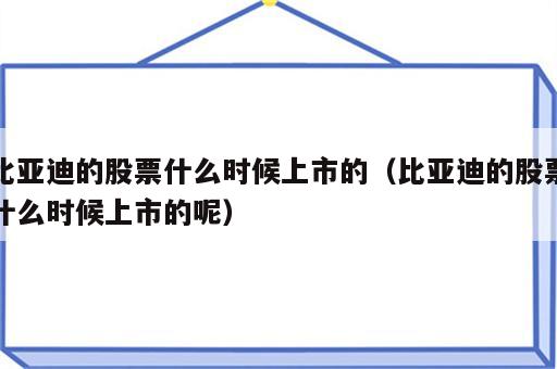 比亚迪的股票什么时候上市的（比亚迪的股票什么时候上市的呢）