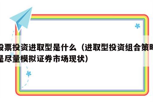 股票投资进取型是什么（进取型投资组合策略是尽量模拟证券市场现状）