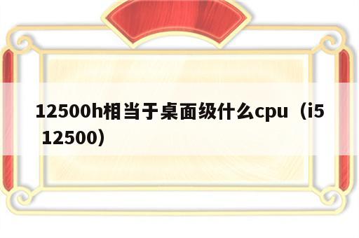 12500h相当于桌面级什么cpu（i5 12500）