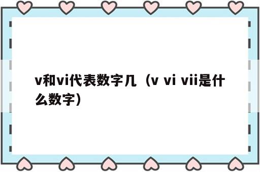v和vi代表数字几（v vi vii是什么数字）