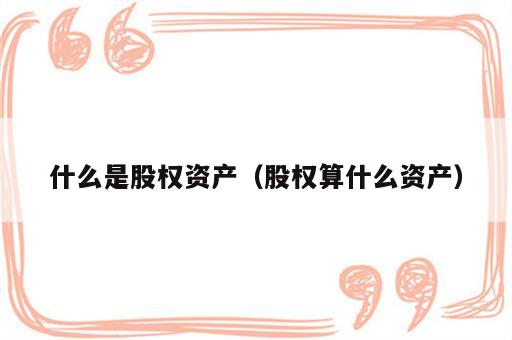 什么是股权资产（股权算什么资产）