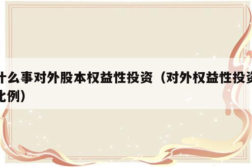 什么事对外股本权益性投资（对外权益性投资比例）