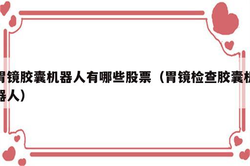 胃镜胶囊机器人有哪些股票（胃镜检查胶囊机器人）