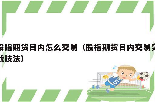 股指期货日内怎么交易（股指期货日内交易实战技法）