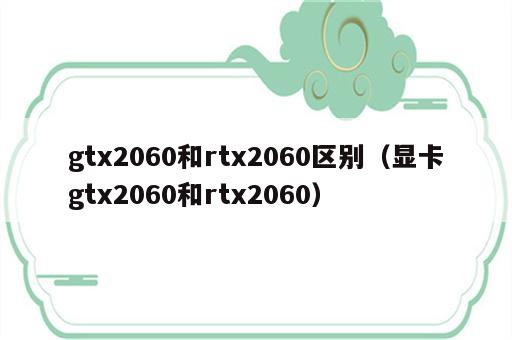 gtx2060和rtx2060区别（显卡gtx2060和rtx2060）
