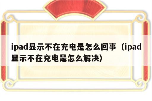ipad显示不在充电是怎么回事（ipad显示不在充电是怎么解决）