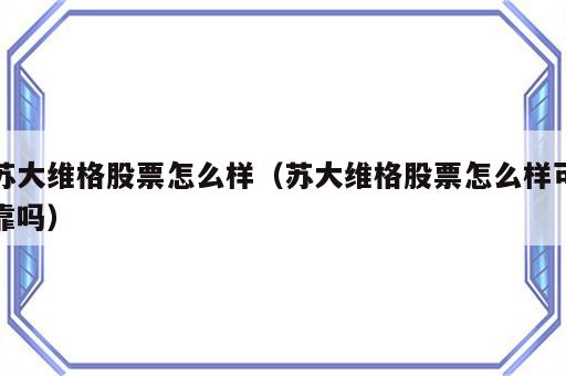 苏大维格股票怎么样（苏大维格股票怎么样可靠吗）