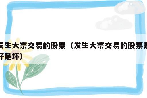 发生大宗交易的股票（发生大宗交易的股票是好是坏）