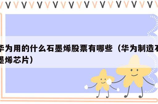 华为用的什么石墨烯股票有哪些（华为制造石墨烯芯片）
