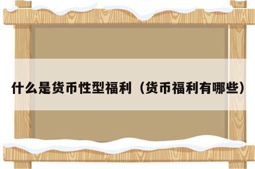 什么是货币性型福利（货币福利有哪些）