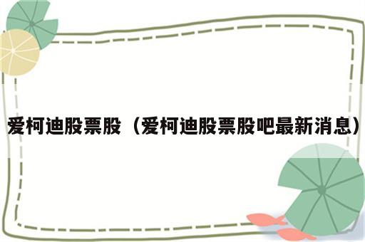 爱柯迪股票股（爱柯迪股票股吧最新消息）