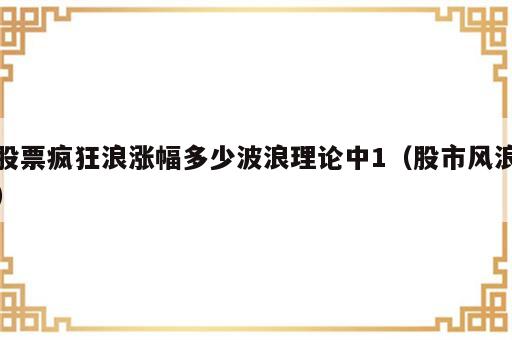 股票疯狂浪涨幅多少波浪理论中1（股市风浪）