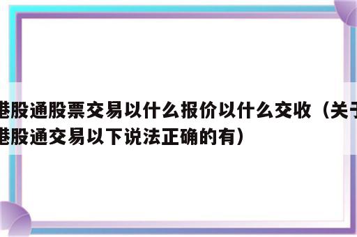 港股通股票交易以什么报价以什么交收（关于港股通交易以下说法正确的有）