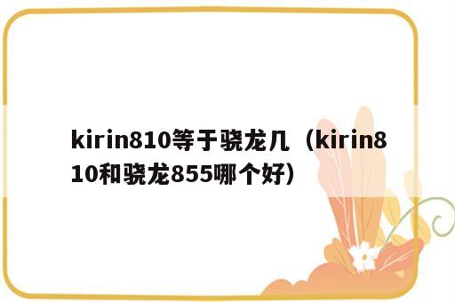 kirin810等于骁龙几（kirin810和骁龙855哪个好）
