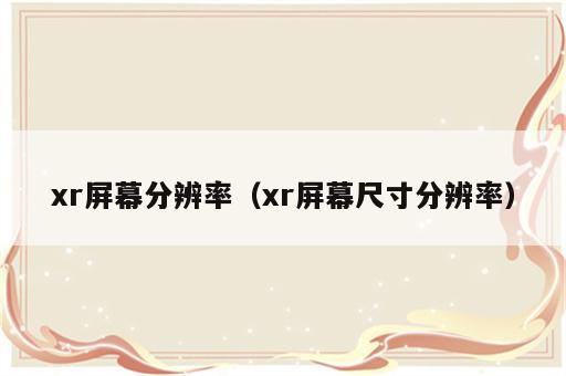 xr屏幕分辨率（xr屏幕尺寸分辨率）