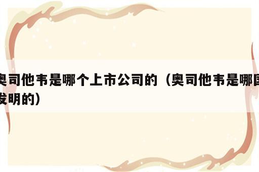 奥司他韦是哪个上市公司的（奥司他韦是哪国发明的）