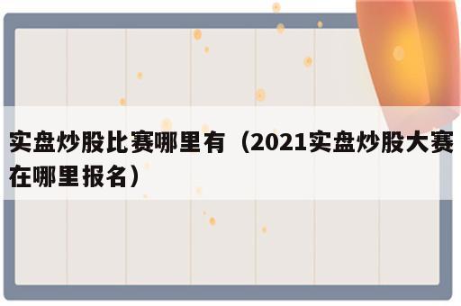 实盘炒股比赛哪里有（2021实盘炒股大赛在哪里报名）