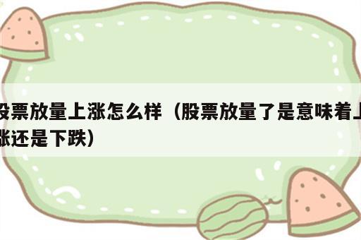 股票放量上涨怎么样（股票放量了是意味着上涨还是下跌）