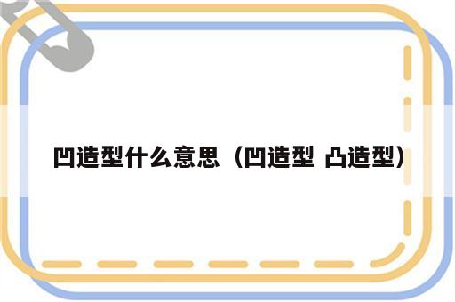 凹造型什么意思（凹造型 凸造型）