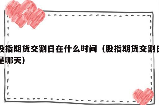 股指期货交割日在什么时间（股指期货交割日是哪天）