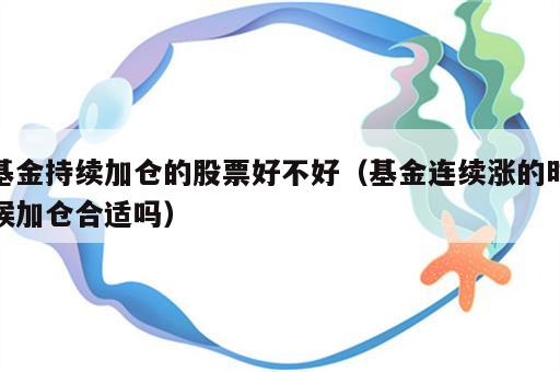 基金持续加仓的股票好不好（基金连续涨的时候加仓合适吗）