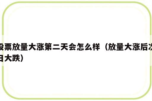 股票放量大涨第二天会怎么样（放量大涨后次日大跌）