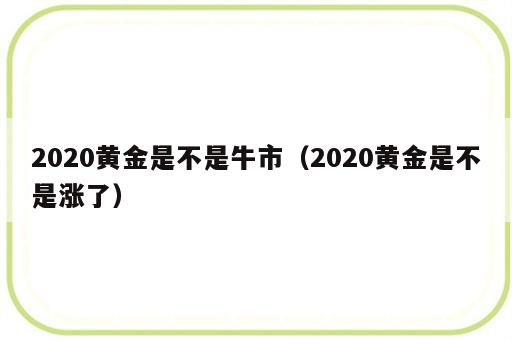 2020黄金是不是牛市（2020黄金是不是涨了）