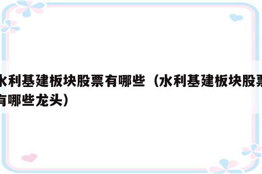 水利基建板块股票有哪些（水利基建板块股票有哪些龙头）
