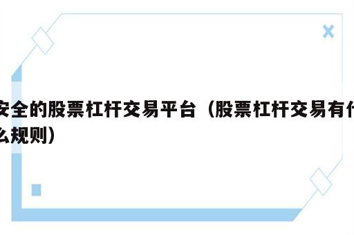 安全的股票杠杆交易平台（股票杠杆交易有什么规则）
