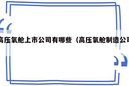 高压氧舱上市公司有哪些（高压氧舱制造公司）