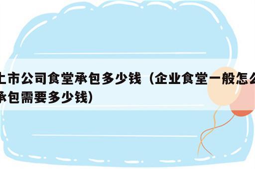上市公司食堂承包多少钱（企业食堂一般怎么承包需要多少钱）