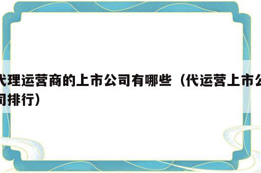 代理运营商的上市公司有哪些（代运营上市公司排行）