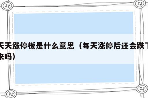 天天涨停板是什么意思（每天涨停后还会跌下来吗）