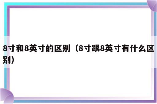 8寸和8英寸的区别（8寸跟8英寸有什么区别）