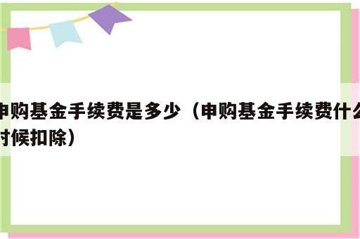 申购基金手续费是多少（申购基金手续费什么时候扣除）