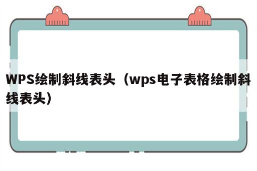 WPS绘制斜线表头（wps电子表格绘制斜线表头）