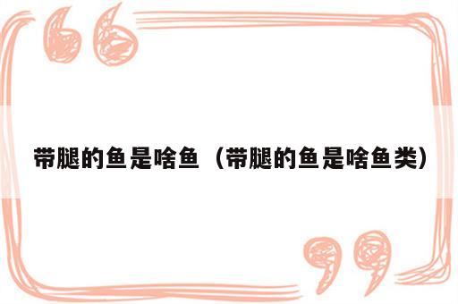 带腿的鱼是啥鱼（带腿的鱼是啥鱼类）