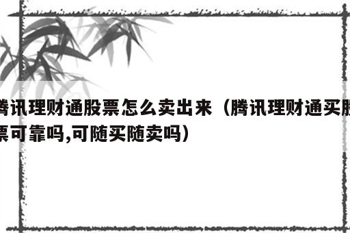 腾讯理财通股票怎么卖出来（腾讯理财通买股票可靠吗,可随买随卖吗）