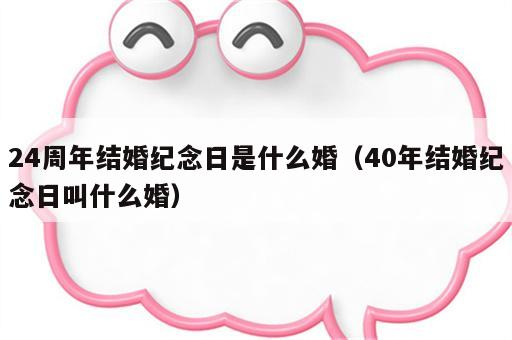 24周年结婚纪念日是什么婚（40年结婚纪念日叫什么婚）