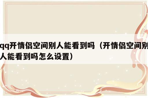 qq开情侣空间别人能看到吗（开情侣空间别人能看到吗怎么设置）