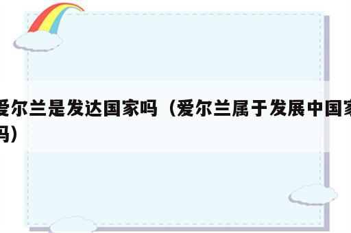 爱尔兰是发达国家吗（爱尔兰属于发展中国家吗）