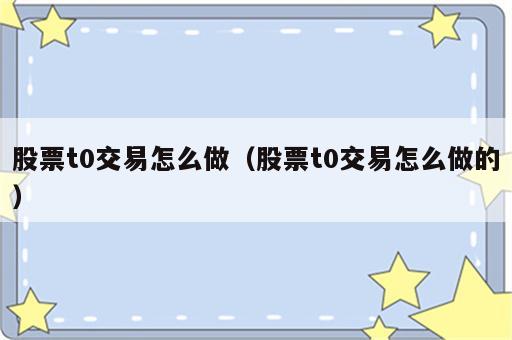股票t0交易怎么做（股票t0交易怎么做的）