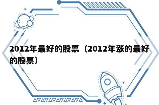 2012年最好的股票（2012年涨的最好的股票）