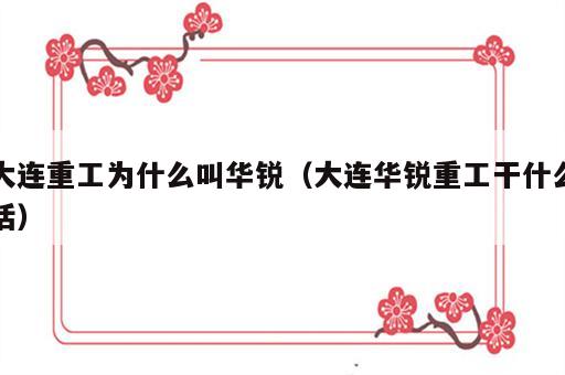 大连重工为什么叫华锐（大连华锐重工干什么活）