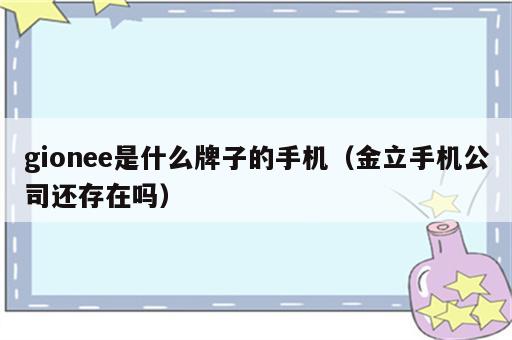 gionee是什么牌子的手机（金立手机公司还存在吗）