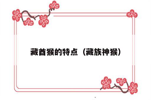 藏酋猴的特点（藏族神猴）