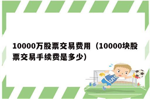 10000万股票交易费用（10000块股票交易手续费是多少）