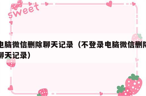 电脑微信删除聊天记录（不登录电脑微信删除聊天记录）