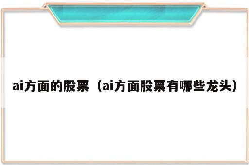 ai方面的股票（ai方面股票有哪些龙头）