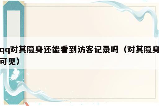 qq对其隐身还能看到访客记录吗（对其隐身可见）
